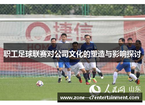 职工足球联赛对公司文化的塑造与影响探讨 职工足球联赛对公司文化的塑造与影响探讨