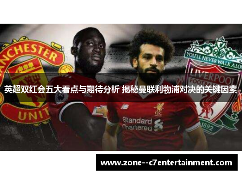 英超双红会五大看点与期待分析 揭秘曼联利物浦对决的关键因素