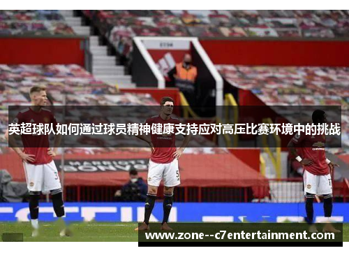 英超球队如何通过球员精神健康支持应对高压比赛环境中的挑战