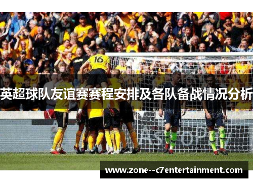 英超球队友谊赛赛程安排及各队备战情况分析