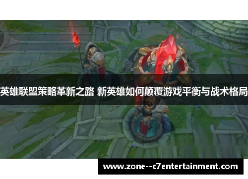 英雄联盟策略革新之路 新英雄如何颠覆游戏平衡与战术格局