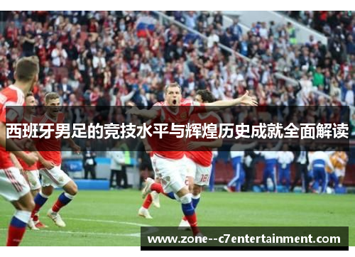 西班牙男足的竞技水平与辉煌历史成就全面解读