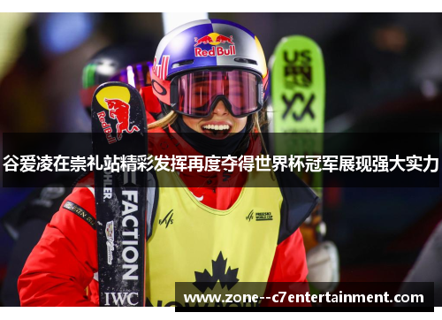 谷爱凌在崇礼站精彩发挥再度夺得世界杯冠军展现强大实力