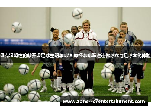 贝克汉姆在伦敦开设足球主题咖啡馆 每杯咖啡赠送迷你球衣与足球文化体验