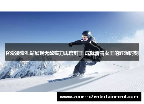 谷爱凌崇礼站展现无敌实力再度封王 成就滑雪女王的辉煌时刻