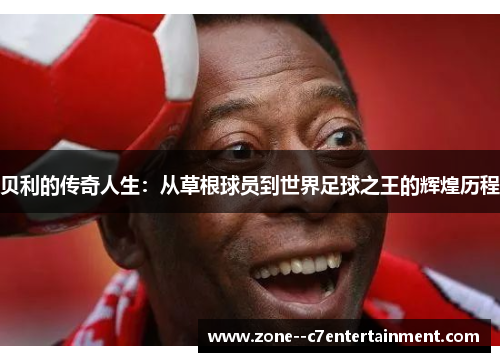 贝利的传奇人生：从草根球员到世界足球之王的辉煌历程