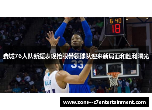 费城76人队新援表现抢眼带领球队迎来新局面和胜利曙光 费城76人队新援表现抢眼带领球队迎来新局面和胜利曙光