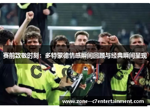 赛前致敬时刻:多特蒙德情感瞬间回顾与经典瞬间呈现 赛前致敬时刻:多特蒙德情感瞬间回顾与经典瞬间呈现
