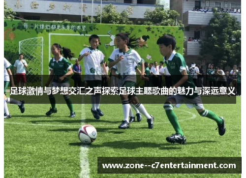 足球激情与梦想交汇之声探索足球主题歌曲的魅力与深远意义 足球激情与梦想交汇之声探索足球主题歌曲的魅力与深远意义