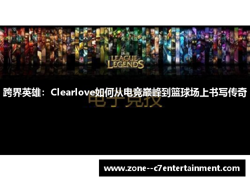 跨界英雄：Clearlove如何从电竞巅峰到篮球场上书写传奇