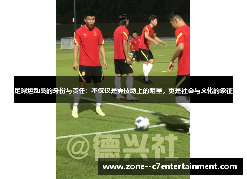 足球运动员的身份与责任：不仅仅是竞技场上的明星，更是社会与文化的象征