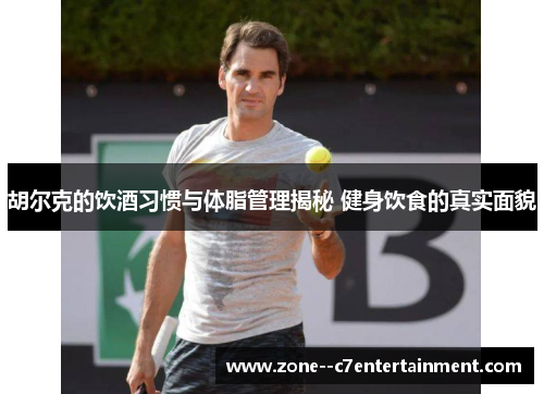 胡尔克的饮酒习惯与体脂管理揭秘 健身饮食的真实面貌