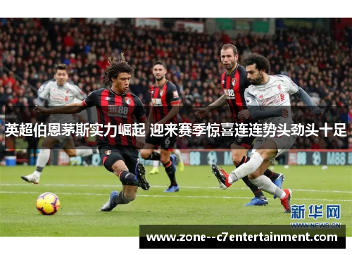 英超伯恩茅斯实力崛起 迎来赛季惊喜连连势头劲头十足