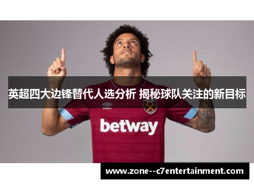 英超四大边锋替代人选分析 揭秘球队关注的新目标 英超四大边锋替代人选分析 揭秘球队关注的新目标
