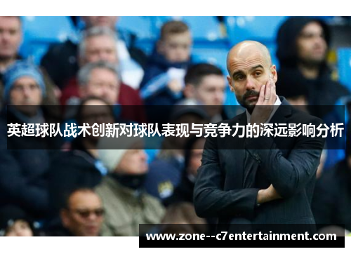 英超球队战术创新对球队表现与竞争力的深远影响分析