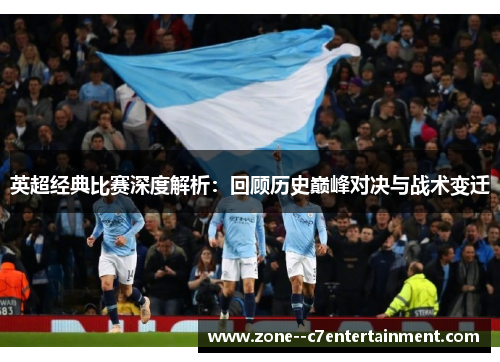 英超经典比赛深度解析:回顾历史巅峰对决与战术变迁 英超经典比赛深度解析:回顾历史巅峰对决与战术变迁