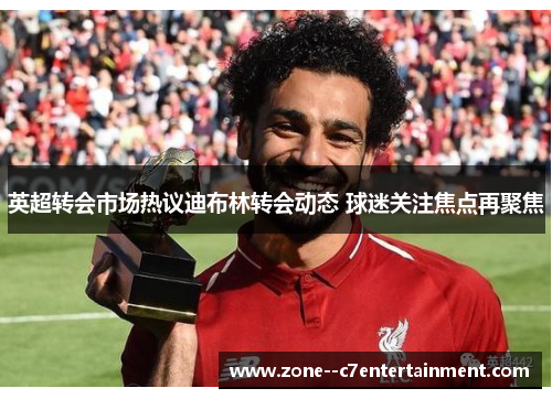 英超转会市场热议迪布林转会动态 球迷关注焦点再聚焦