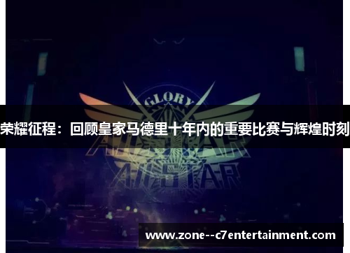 荣耀征程:回顾皇家马德里十年内的重要比赛与辉煌时刻 荣耀征程:回顾皇家马德里十年内的重要比赛与辉煌时刻