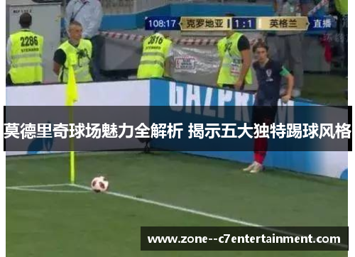 莫德里奇球场魅力全解析 揭示五大独特踢球风格