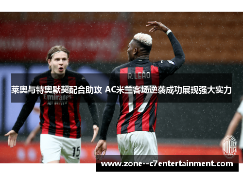 莱奥与特奥默契配合助攻 AC米兰客场逆袭成功展现强大实力