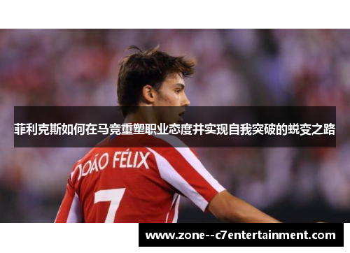 菲利克斯如何在马竞重塑职业态度并实现自我突破的蜕变之路