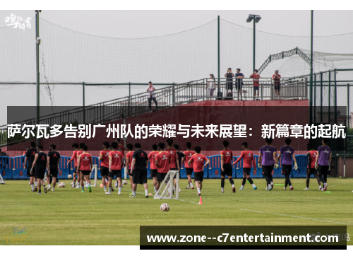 萨尔瓦多告别广州队的荣耀与未来展望：新篇章的起航