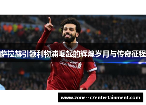 萨拉赫引领利物浦崛起的辉煌岁月与传奇征程 萨拉赫引领利物浦崛起的辉煌岁月与传奇征程