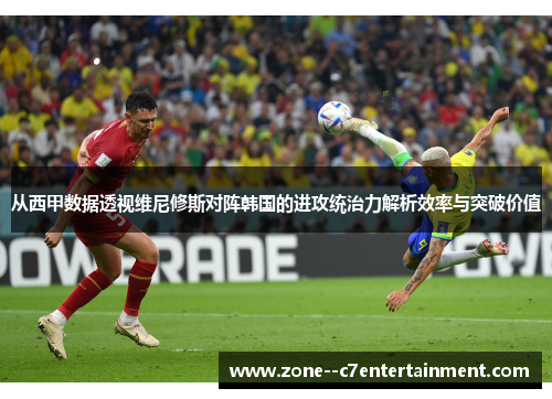从西甲数据透视维尼修斯对阵韩国的进攻统治力解析效率与突破价值 从西甲数据透视维尼修斯对阵韩国的进攻统治力解析效率与突破价值