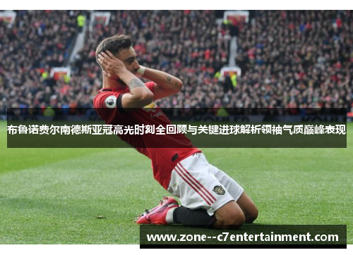布鲁诺费尔南德斯亚冠高光时刻全回顾与关键进球解析领袖气质巅峰表现
