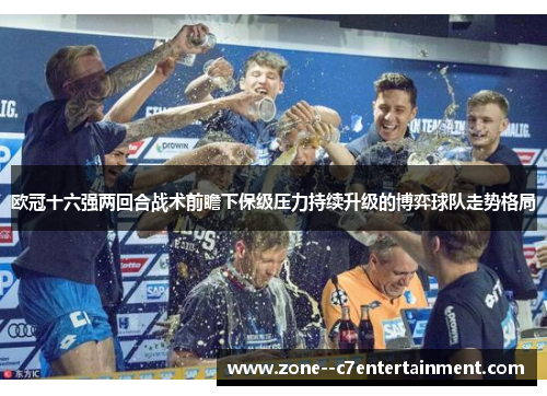 欧冠十六强两回合战术前瞻下保级压力持续升级的博弈球队走势格局