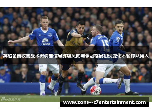 英超冬窗收官战术微调显信号阵容风向与争冠格局初现变化本轮球队用人 英超冬窗收官战术微调显信号阵容风向与争冠格局初现变化本轮球队用人