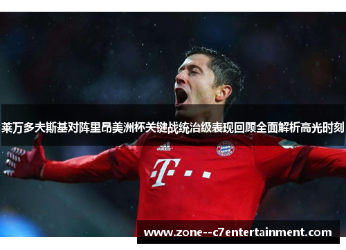 莱万多夫斯基对阵里昂美洲杯关键战统治级表现回顾全面解析高光时刻 莱万多夫斯基对阵里昂美洲杯关键战统治级表现回顾全面解析高光时刻