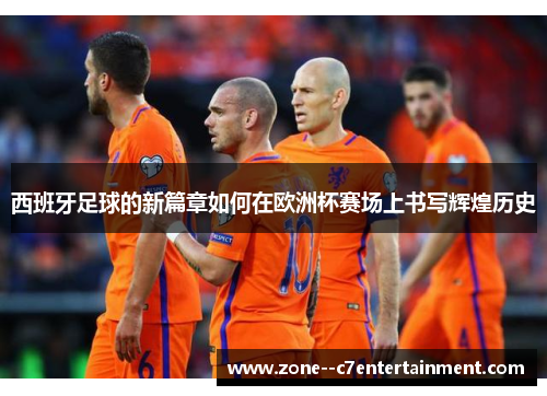 西班牙足球的新篇章如何在欧洲杯赛场上书写辉煌历史