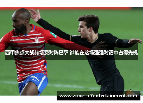 西甲焦点大战赫塔费对阵巴萨 谁能在这场强强对话中占得先机