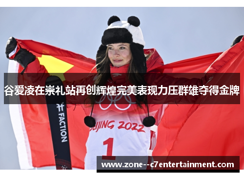谷爱凌在崇礼站再创辉煌完美表现力压群雄夺得金牌
