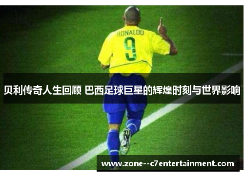 贝利传奇人生回顾 巴西足球巨星的辉煌时刻与世界影响
