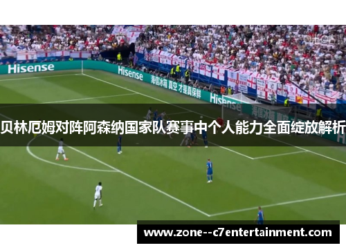 贝林厄姆对阵阿森纳国家队赛事中个人能力全面绽放解析 贝林厄姆对阵阿森纳国家队赛事中个人能力全面绽放解析