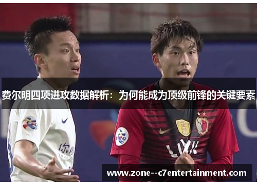 费尔明四项进攻数据解析：为何能成为顶级前锋的关键要素