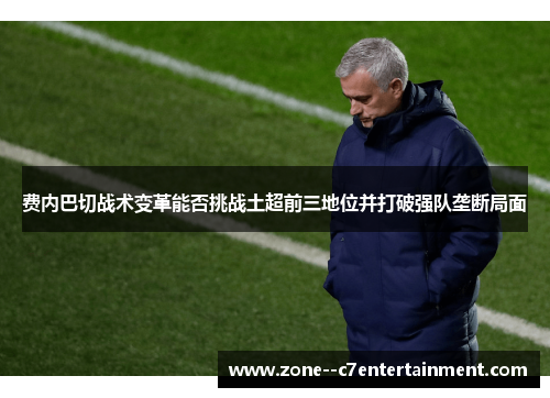 费内巴切战术变革能否挑战土超前三地位并打破强队垄断局面
