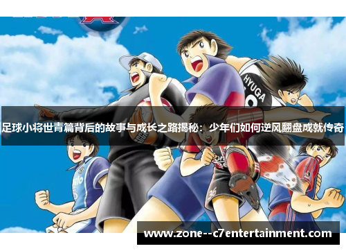 足球小将世青篇背后的故事与成长之路揭秘：少年们如何逆风翻盘成就传奇