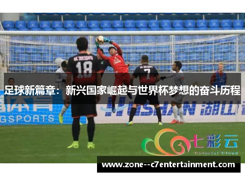 足球新篇章：新兴国家崛起与世界杯梦想的奋斗历程