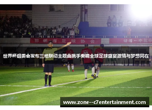 世界杯组委会发布三地联动主题曲携手奏响全球足球盛宴激情与梦想同在 世界杯组委会发布三地联动主题曲携手奏响全球足球盛宴激情与梦想同在