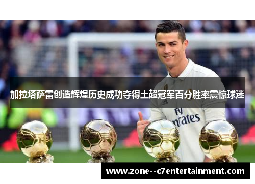 加拉塔萨雷创造辉煌历史成功夺得土超冠军百分胜率震惊球迷 加拉塔萨雷创造辉煌历史成功夺得土超冠军百分胜率震惊球迷