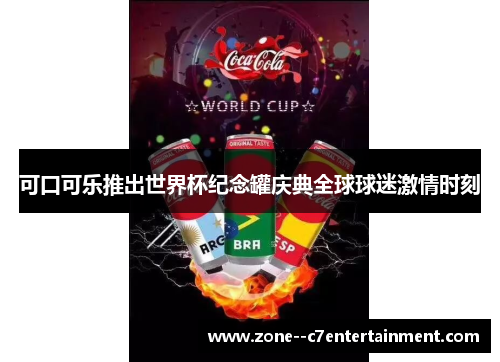 可口可乐推出世界杯纪念罐庆典全球球迷激情时刻