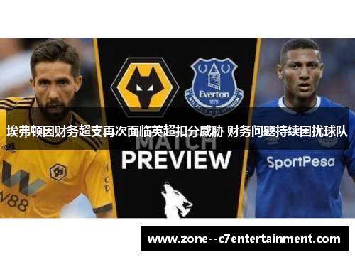 埃弗顿因财务超支再次面临英超扣分威胁 财务问题持续困扰球队