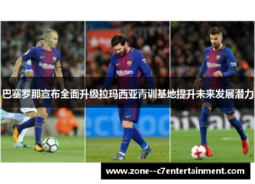 巴塞罗那宣布全面升级拉玛西亚青训基地提升未来发展潜力