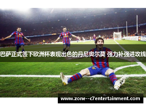 巴萨正式签下欧洲杯表现出色的丹尼奥尔莫 强力补强进攻线 巴萨正式签下欧洲杯表现出色的丹尼奥尔莫 强力补强进攻线