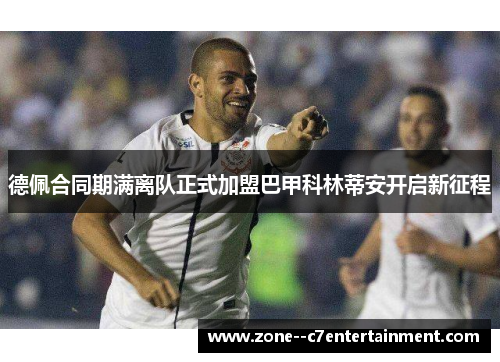 德佩合同期满离队正式加盟巴甲科林蒂安开启新征程 德佩合同期满离队正式加盟巴甲科林蒂安开启新征程