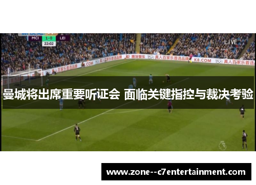 曼城将出席重要听证会 面临关键指控与裁决考验