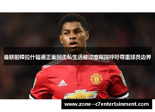 曼联前锋拉什福德正面回击私生活被过度窥探呼吁尊重球员边界 曼联前锋拉什福德正面回击私生活被过度窥探呼吁尊重球员边界